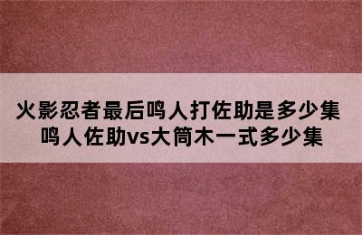 火影忍者最后鸣人打佐助是多少集 鸣人佐助vs大筒木一式多少集